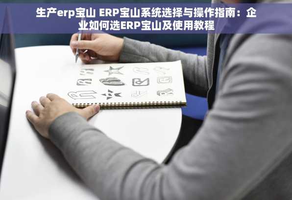 生产erp宝山 ERP宝山系统选择与操作指南：企业如何选ERP宝山及使用教程
