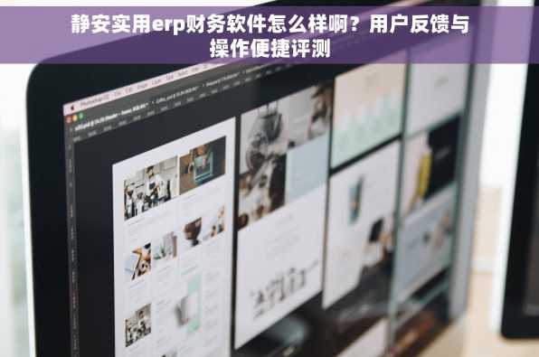 静安实用erp财务软件怎么样啊？用户反馈与操作便捷评测