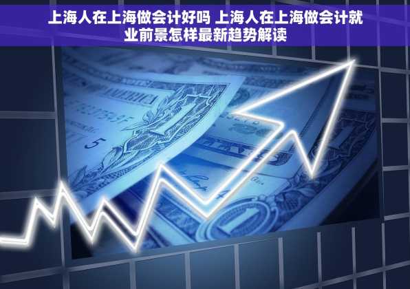 上海人在上海做会计好吗 上海人在上海做会计就业前景怎样最新趋势解读
