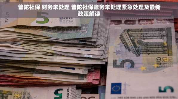 普陀社保 财务未处理 普陀社保账务未处理紧急处理及最新政策解读