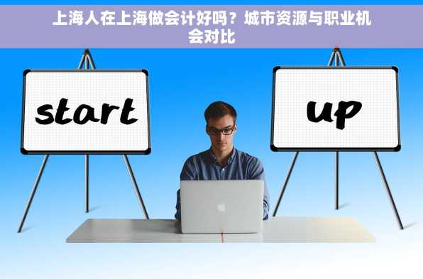 上海人在上海做会计好吗？城市资源与职业机会对比