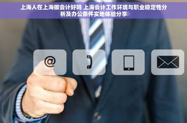 上海人在上海做会计好吗 上海会计工作环境与职业稳定性分析及办公条件实地体验分享