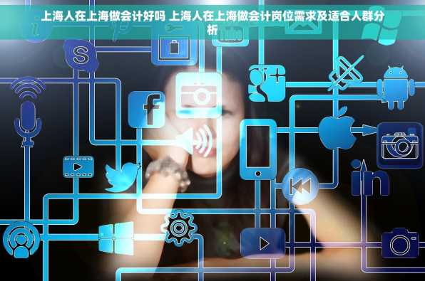 上海人在上海做会计好吗 上海人在上海做会计岗位需求及适合人群分析