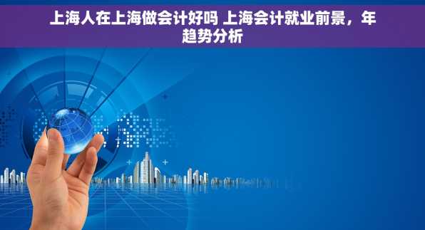 上海人在上海做会计好吗 上海会计就业前景，年趋势分析