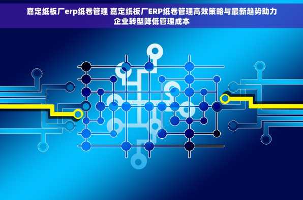 嘉定纸板厂erp纸卷管理 嘉定纸板厂ERP纸卷管理高效策略与最新趋势助力企业转型降低管理成本