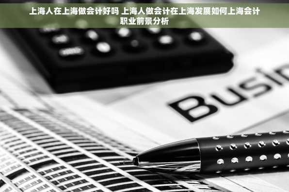 上海人在上海做会计好吗 上海人做会计在上海发展如何上海会计职业前景分析