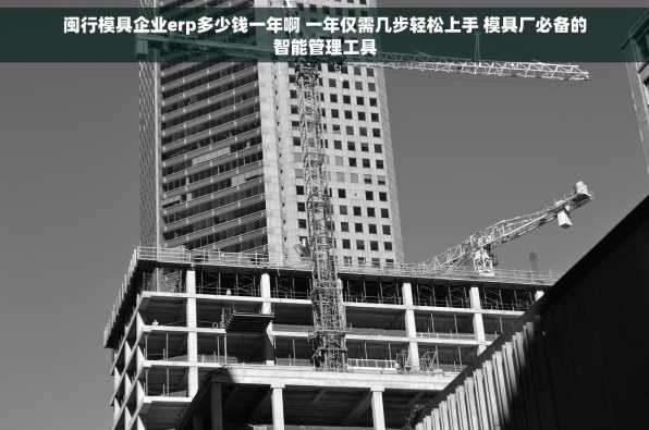 闽行模具企业erp多少钱一年啊 一年仅需几步轻松上手 模具厂必备的智能管理工具