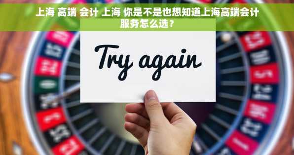 上海 高端 会计 上海 你是不是也想知道上海高端会计服务怎么选？