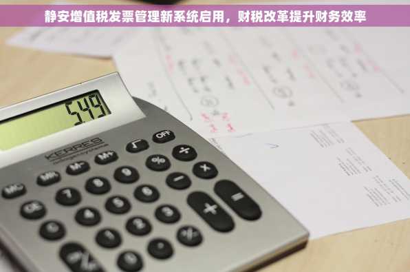 静安增值税发票管理新系统启用，财税改革提升财务效率