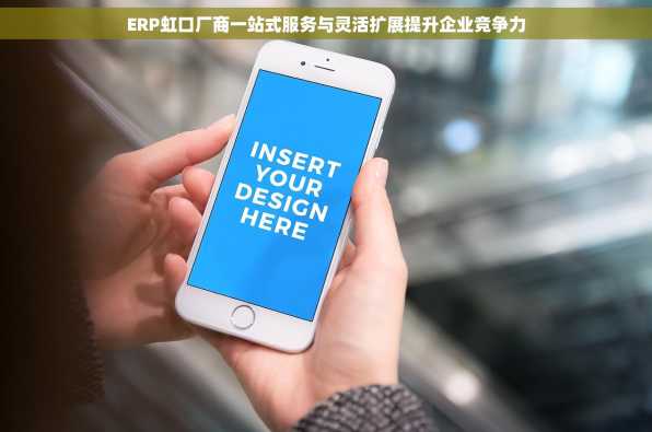 ERP虹口厂商一站式服务与灵活扩展提升企业竞争力