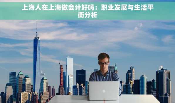 上海人在上海做会计好吗：职业发展与生活平衡分析