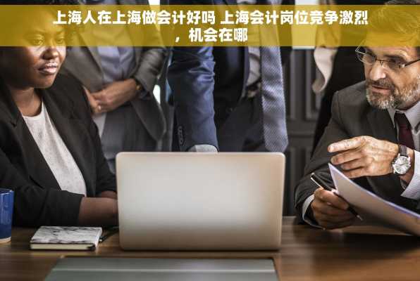 上海人在上海做会计好吗 上海会计岗位竞争激烈，机会在哪