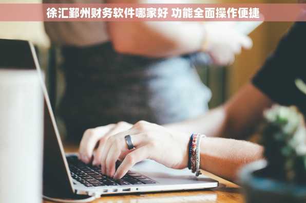 徐汇鄞州财务软件哪家好 功能全面操作便捷