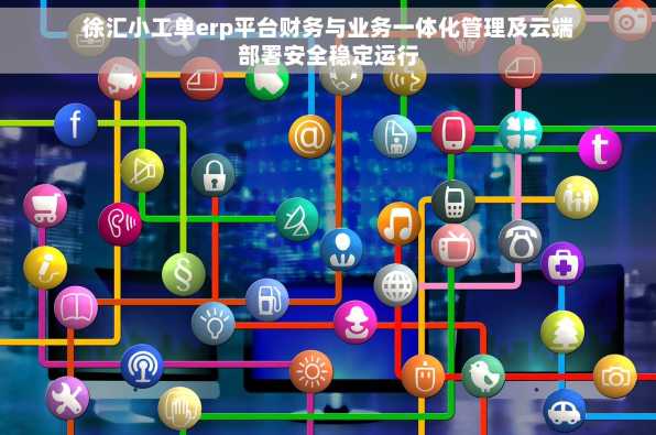 徐汇小工单erp平台财务与业务一体化管理及云端部署安全稳定运行
