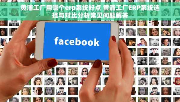 黄浦工厂用哪个erp系统好点 黄浦工厂ERP系统选择与对比分析常见问题解答