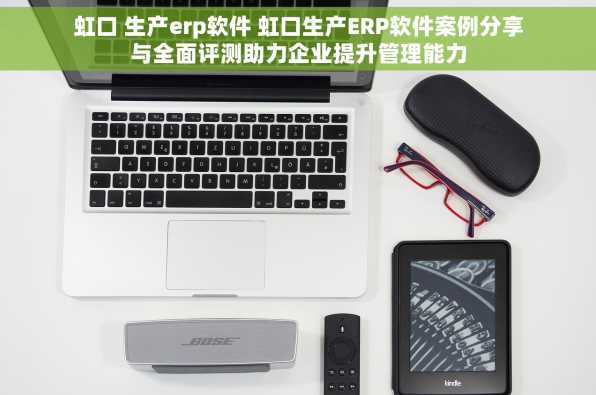 虹口 生产erp软件 虹口生产ERP软件案例分享与全面评测助力企业提升管理能力