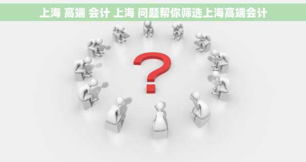 上海 高端 会计 上海 问题帮你筛选上海高端会计