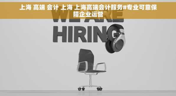 上海 高端 会计 上海 上海高端会计服务#专业可靠保障企业运营