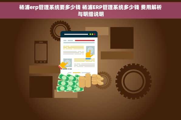 杨浦erp管理系统要多少钱 杨浦ERP管理系统多少钱 费用解析与明细说明