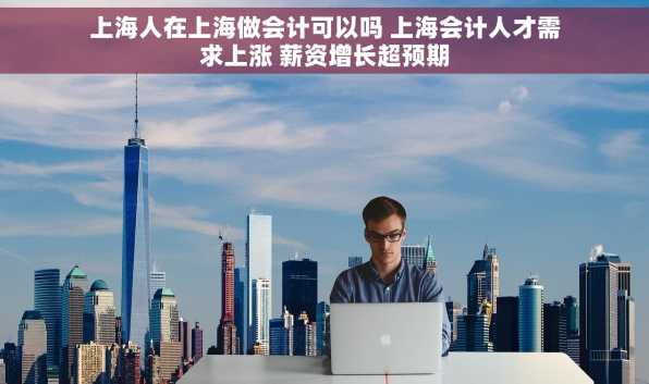 上海人在上海做会计可以吗 上海会计人才需求上涨 薪资增长超预期