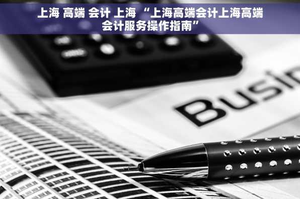 上海 高端 会计 上海 “上海高端会计上海高端会计服务操作指南”