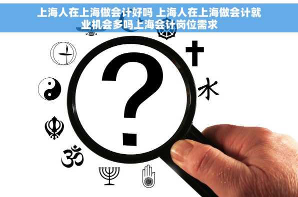 上海人在上海做会计好吗 上海人在上海做会计就业机会多吗上海会计岗位需求