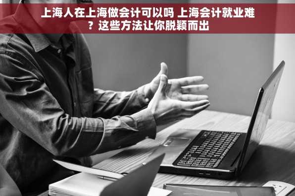 上海人在上海做会计可以吗 上海会计就业难？这些方法让你脱颖而出