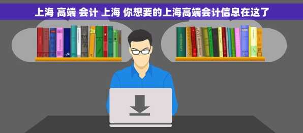 上海 高端 会计 上海 你想要的上海高端会计信息在这了
