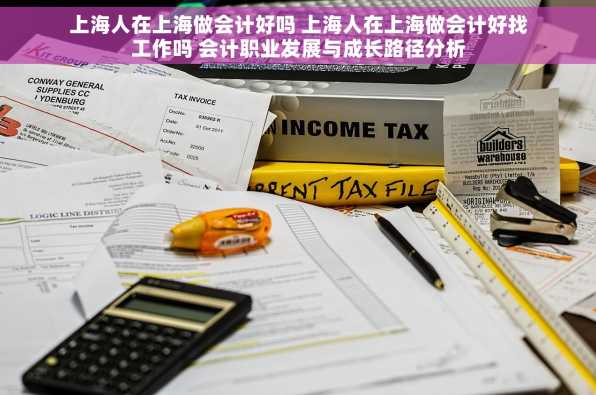 上海人在上海做会计好吗 上海人在上海做会计好找工作吗 会计职业发展与成长路径分析
