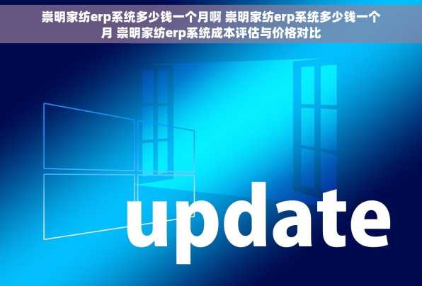 崇明家纺erp系统多少钱一个月啊 崇明家纺erp系统多少钱一个月 崇明家纺erp系统成本评估与价格对比