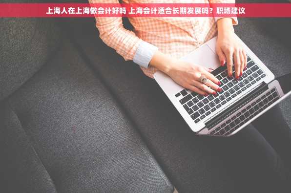 上海人在上海做会计好吗 上海会计适合长期发展吗？职场建议