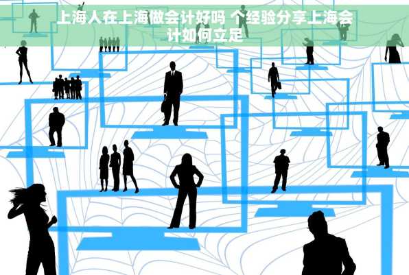 上海人在上海做会计好吗 个经验分享上海会计如何立足