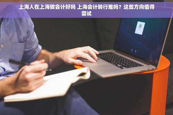 上海人在上海做会计好吗 上海会计转行难吗？这些方向值得尝试