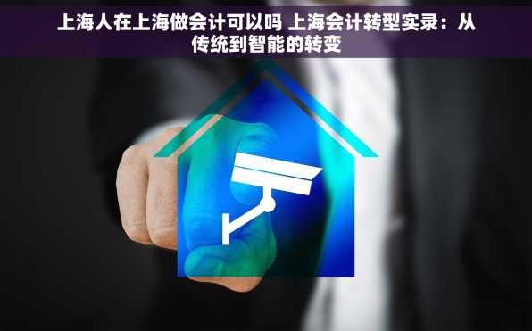上海人在上海做会计可以吗 上海会计转型实录：从传统到智能的转变