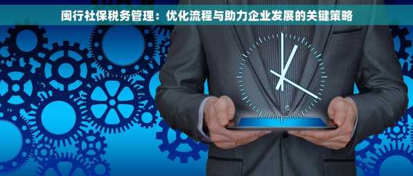 闽行社保税务管理：优化流程与助力企业发展的关键策略