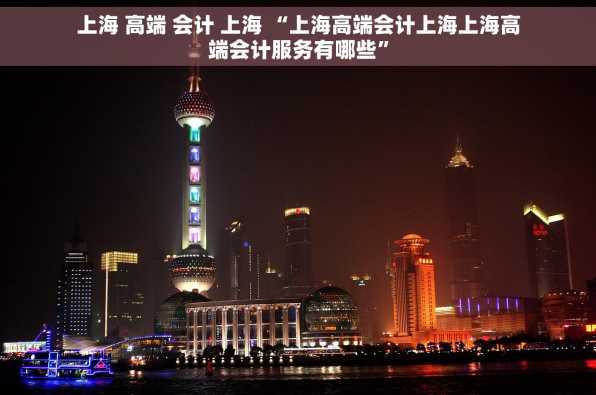上海 高端 会计 上海 “上海高端会计上海上海高端会计服务有哪些”