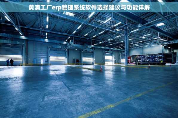 黄浦工厂erp管理系统软件选择建议与功能详解