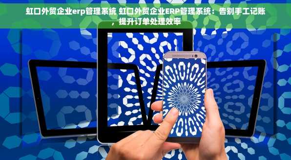 虹口外贸企业erp管理系统 虹口外贸企业ERP管理系统：告别手工记账，提升订单处理效率