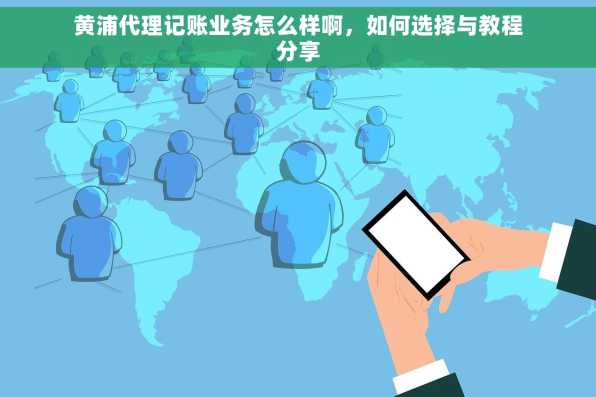 黄浦代理记账业务怎么样啊，如何选择与教程分享