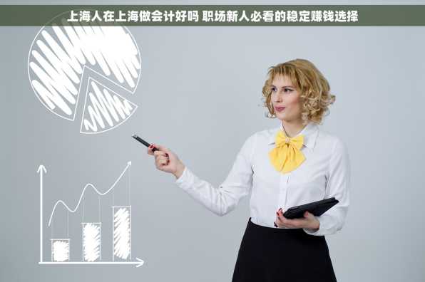 上海人在上海做会计好吗 职场新人必看的稳定赚钱选择
