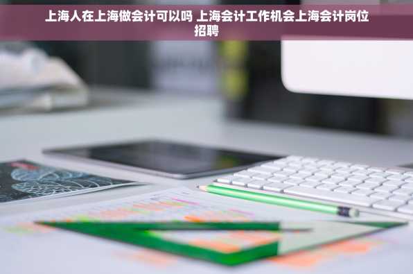 上海人在上海做会计可以吗 上海会计工作机会上海会计岗位招聘