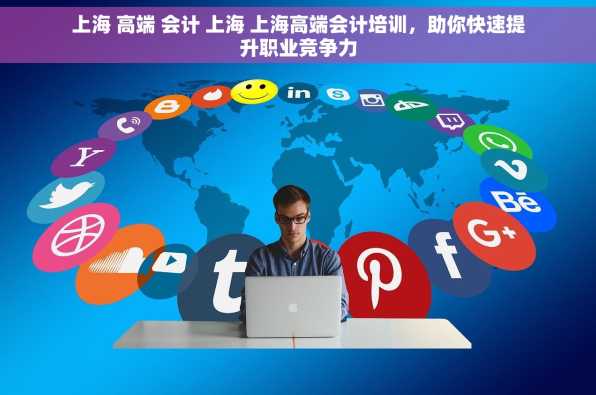 上海 高端 会计 上海 上海高端会计培训，助你快速提升职业竞争力