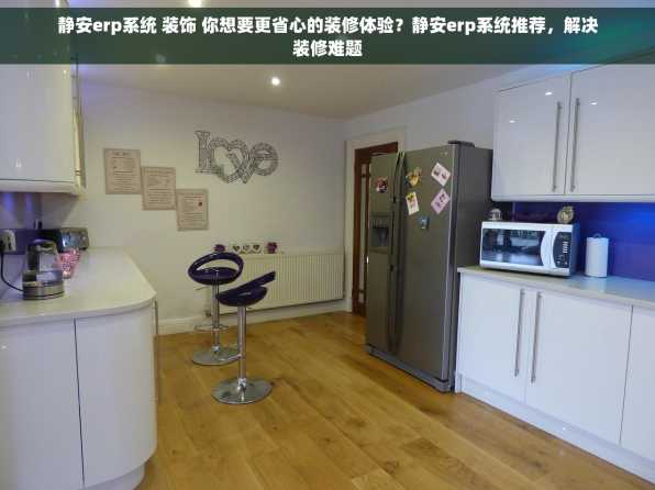 静安erp系统 装饰 你想要更省心的装修体验？静安erp系统推荐，解决装修难题