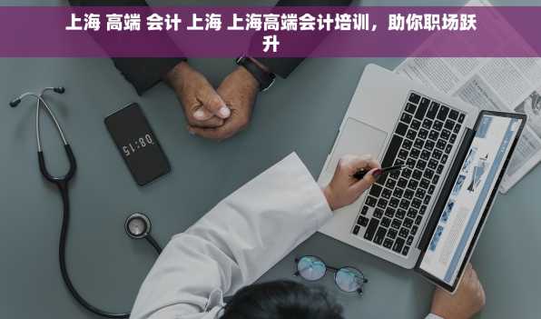 上海 高端 会计 上海 上海高端会计培训，助你职场跃升