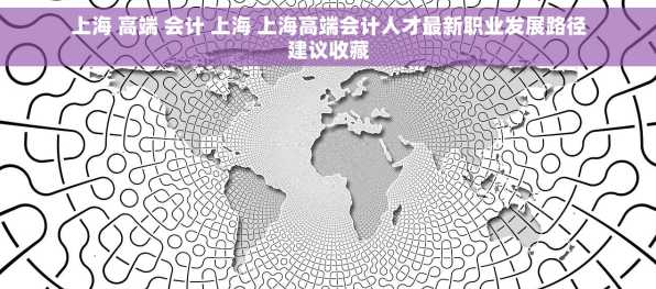 上海 高端 会计 上海 上海高端会计人才最新职业发展路径建议收藏