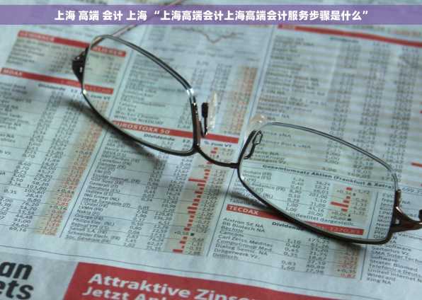 上海 高端 会计 上海 “上海高端会计上海高端会计服务步骤是什么”