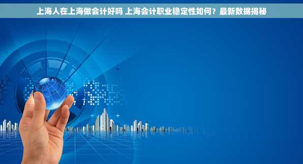 上海人在上海做会计好吗 上海会计职业稳定性如何？最新数据揭秘