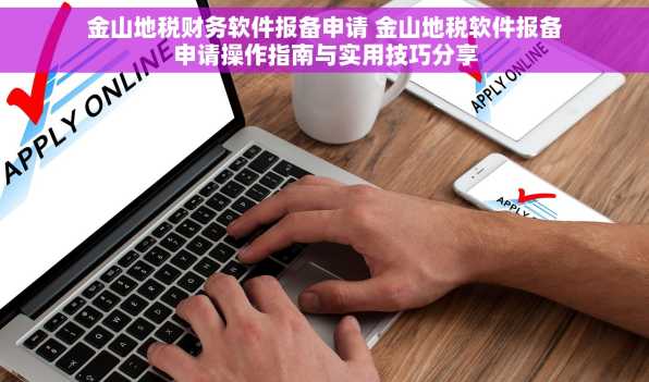 金山地税财务软件报备申请 金山地税软件报备申请操作指南与实用技巧分享