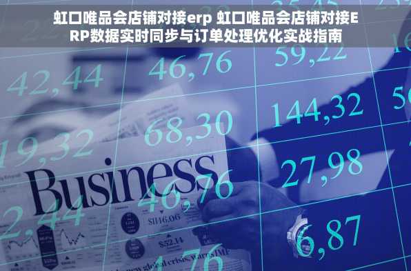 虹口唯品会店铺对接erp 虹口唯品会店铺对接ERP数据实时同步与订单处理优化实战指南