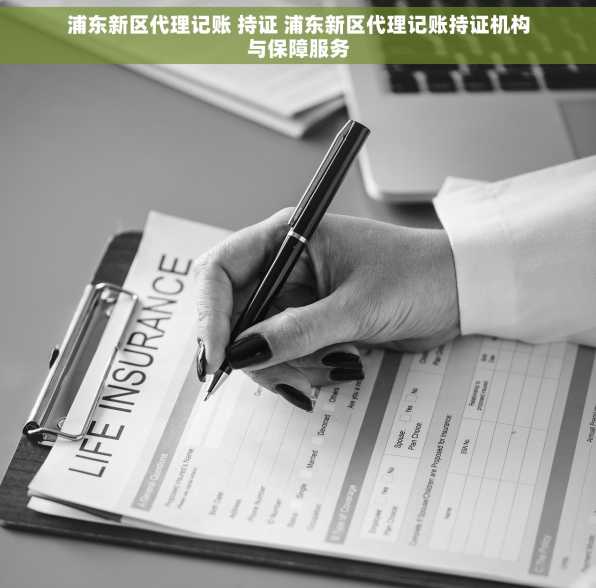 浦东新区代理记账 持证 浦东新区代理记账持证机构与保障服务